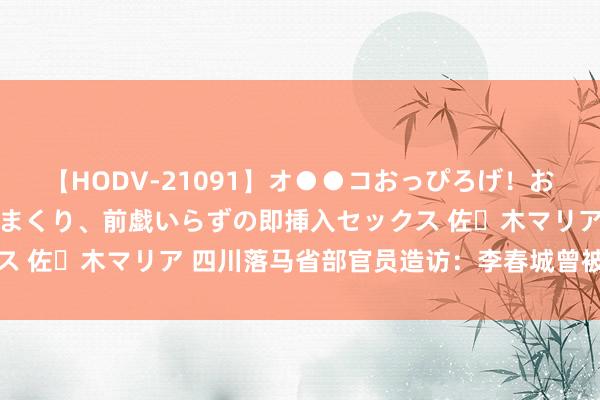 【HODV-21091】オ●●コおっぴろげ！お姉ちゃん 四六時中濡れまくり、前戯いらずの即挿入セックス 佐々木マリア 四川落马省部官员造访：李春城曾被送姐妹花