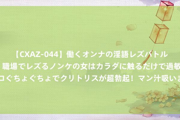 【CXAZ-044】働くオンナの淫語レズバトル DX 20シーン 4時間 職場でレズるノンケの女はカラダに触るだけで過敏に反応し、オマ○コぐちょぐちょでクリトリスが超勃起!マン汁吸いまくるとソリながらイキまくり!! “机敏姐”张馨予黑丝透视 大玩隔空秒杀好意思东说念主计