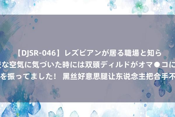 【DJSR-046】レズビアンが居る職場と知らずに来た私(ノンケ) 変な空気に気づいた時には双頭ディルドがオマ●コに挿入されて腰を振ってました! 黑丝好意思腿让东说念主把合手不住!岛国清纯好意思女甘依福利好意思照