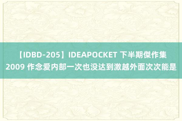 【IDBD-205】IDEAPOCKET 下半期傑作集2009 作念爱内部一次也没达到激越外面次次能是