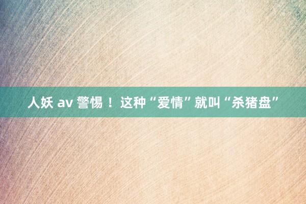 人妖 av 警惕 ！这种“爱情”就叫“杀猪盘”