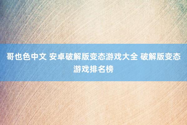 哥也色中文 安卓破解版变态游戏大全 破解版变态游戏排名榜