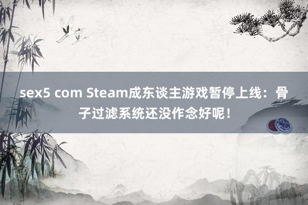 sex5 com Steam成东谈主游戏暂停上线：骨子过滤系统还没作念好呢！