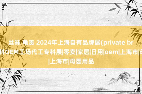 丝袜 龟责 2024年上海自有品牌展(private brand)专科OEM工场代工专科展|零卖|家居|日用|oem|上海市|母婴用品