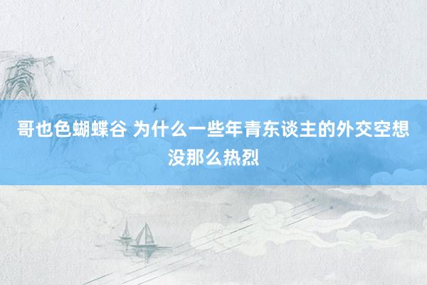 哥也色蝴蝶谷 为什么一些年青东谈主的外交空想没那么热烈