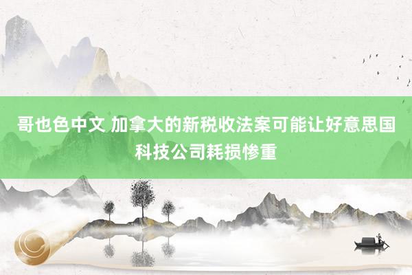 哥也色中文 加拿大的新税收法案可能让好意思国科技公司耗损惨重