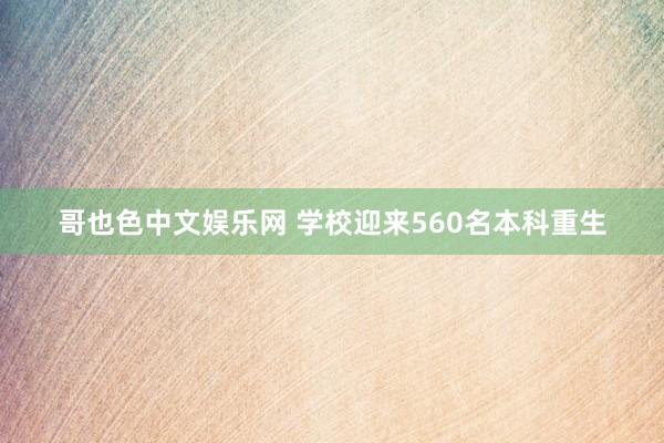 哥也色中文娱乐网 学校迎来560名本科重生