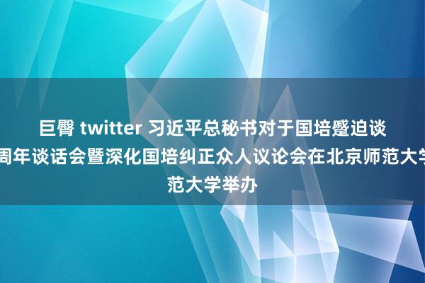 巨臀 twitter 习近平总秘书对于国培蹙迫谈话10周年谈话会暨深化国培纠正众人议论会在北京师范大学举办