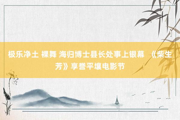 极乐净土 裸舞 海归博士县长处事上银幕  《柴生芳》享誉平壤电影节