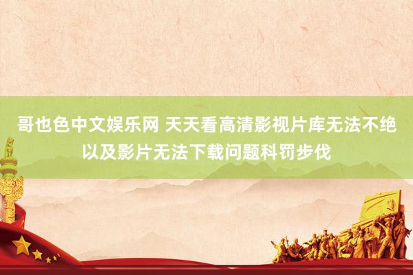 哥也色中文娱乐网 天天看高清影视片库无法不绝以及影片无法下载问题科罚步伐