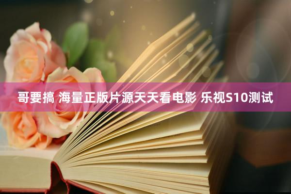 哥要搞 海量正版片源天天看电影 乐视S10测试