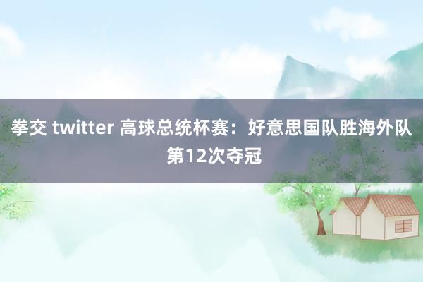 拳交 twitter 高球总统杯赛：好意思国队胜海外队 第12次夺冠