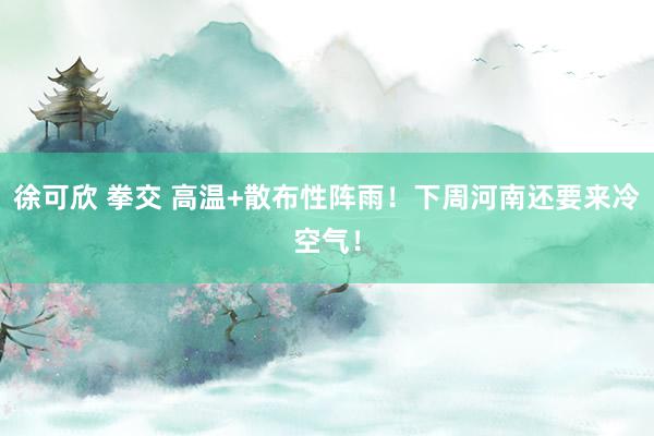 徐可欣 拳交 高温+散布性阵雨！下周河南还要来冷空气！