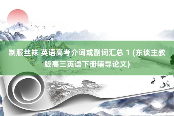 制服丝袜 英语高考介词或副词汇总 1 (东谈主教版高三英语下册辅导论文)
