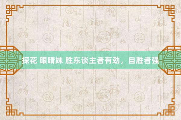 探花 眼睛妹 胜东谈主者有劲，自胜者强