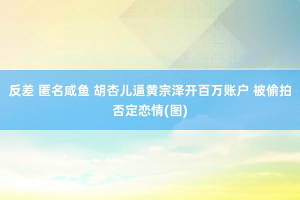 反差 匿名咸鱼 胡杏儿逼黄宗泽开百万账户 被偷拍否定恋情(图)