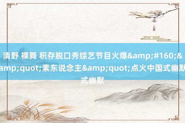 清野 裸舞 积存脱口秀综艺节目火爆&#160;&quot;素东说念主&quot;点火中国式幽默