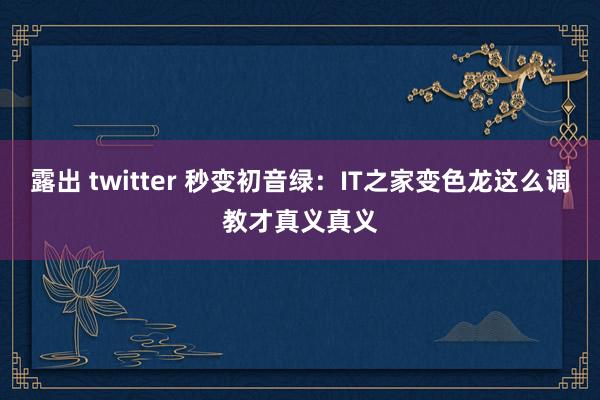 露出 twitter 秒变初音绿：IT之家变色龙这么调教才真义真义