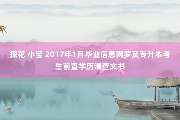 探花 小宝 2017年1月毕业信息网罗及专升本考生前置学历清查文书