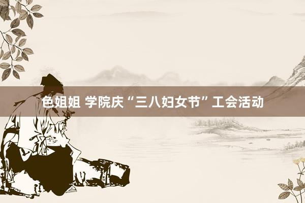 色姐姐 学院庆“三八妇女节”工会活动