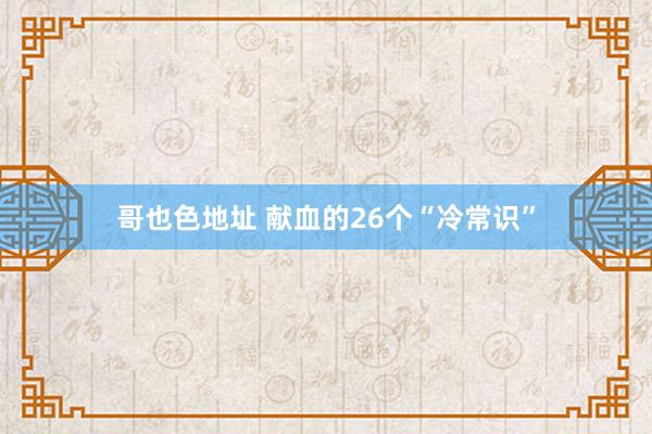 哥也色地址 献血的26个“冷常识”