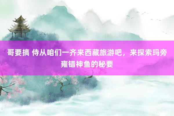 哥要搞 侍从咱们一齐来西藏旅游吧，来探索玛旁雍错神鱼的秘要