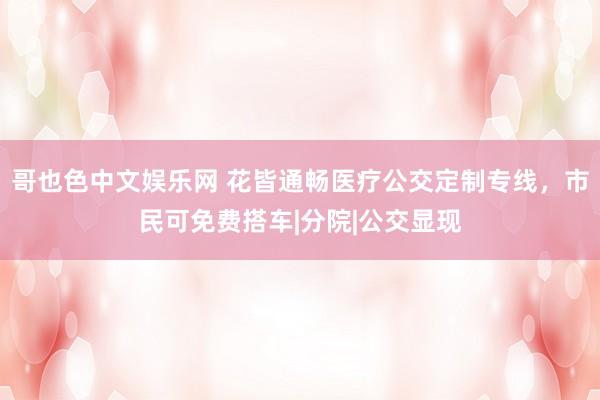 哥也色中文娱乐网 花皆通畅医疗公交定制专线，市民可免费搭车|分院|公交显现