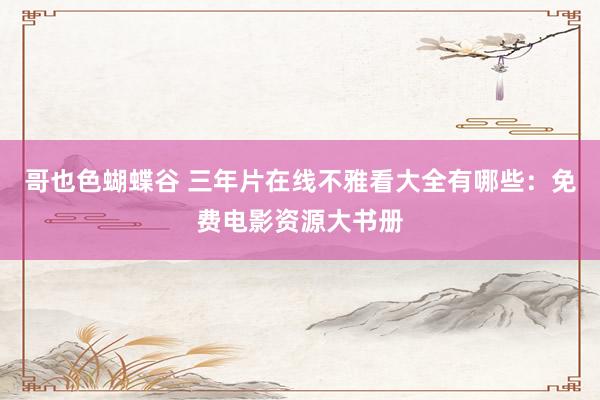 哥也色蝴蝶谷 三年片在线不雅看大全有哪些：免费电影资源大书册