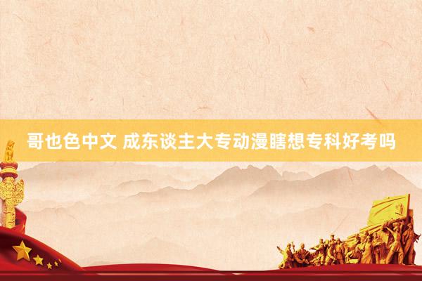哥也色中文 成东谈主大专动漫瞎想专科好考吗