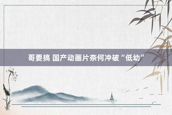 哥要搞 国产动画片奈何冲破“低幼”