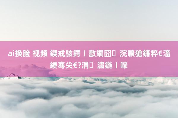 ai换脸 视频 鍥戒骇鍔ㄧ敾鐗囧浣曠獊鐮粹€滀綆骞尖€?涓潚鍦ㄧ嚎