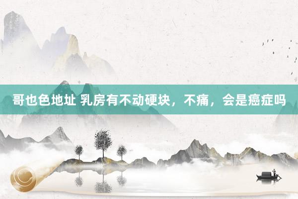 哥也色地址 乳房有不动硬块,不痛,会是癌症吗