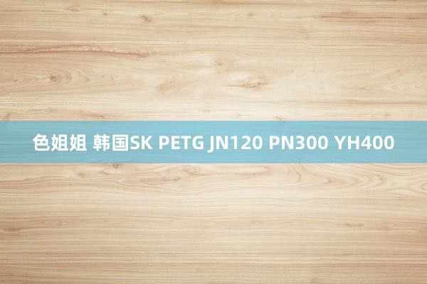 色姐姐 韩国SK PETG JN120 PN300 YH400