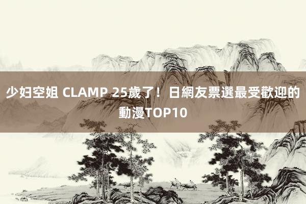少妇空姐 CLAMP 25歲了！日網友票選最受歡迎的動漫TOP10