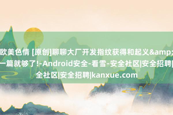 欧美色情 [原创]聊聊大厂开发指纹获得和起义&开发指纹看着一篇就够了!-Android安全-看雪-安全社区|安全招聘|kanxue.com