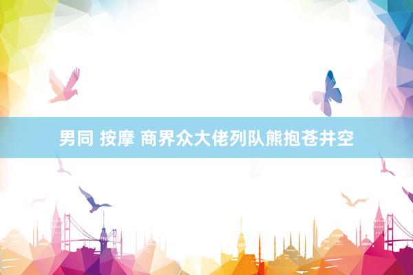 男同 按摩 商界众大佬列队熊抱苍井空