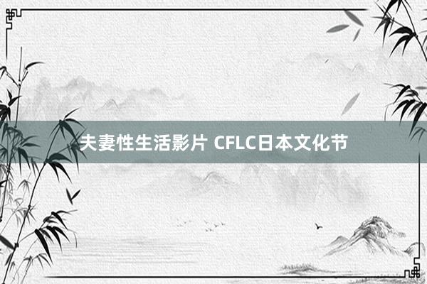 夫妻性生活影片 CFLC日本文化节