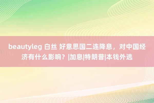 beautyleg 白丝 好意思国二连降息，对中国经济有什么影响？|加息|特朗普|本钱外逃
