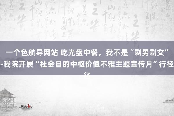 一个色航导网站 吃光盘中餐，我不是“剩男剩女”-我院开展“社会目的中枢价值不雅主题宣传月”行径