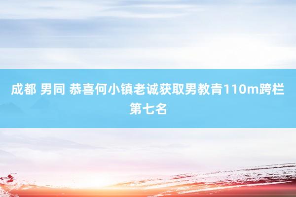 成都 男同 恭喜何小镇老诚获取男教青110m跨栏第七名