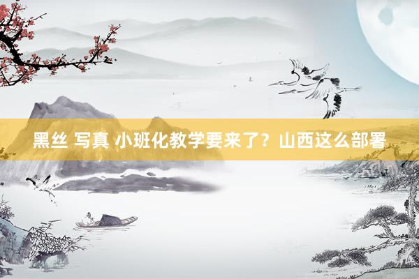 黑丝 写真 小班化教学要来了？山西这么部署