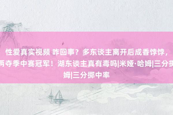 性爱真实视频 咋回事？多东谈主离开后成香饽饽，哈姆两夺季中赛冠军！湖东谈主真有毒吗|米娅·哈姆|三分掷中率