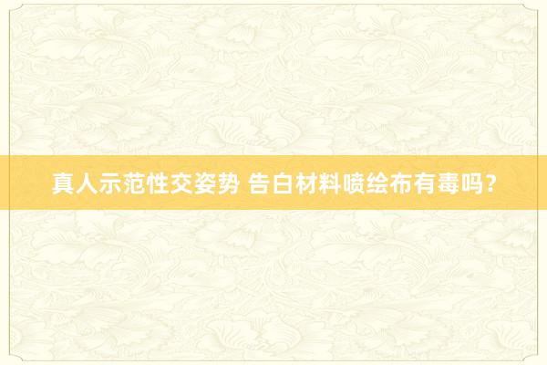 真人示范性交姿势 告白材料喷绘布有毒吗？