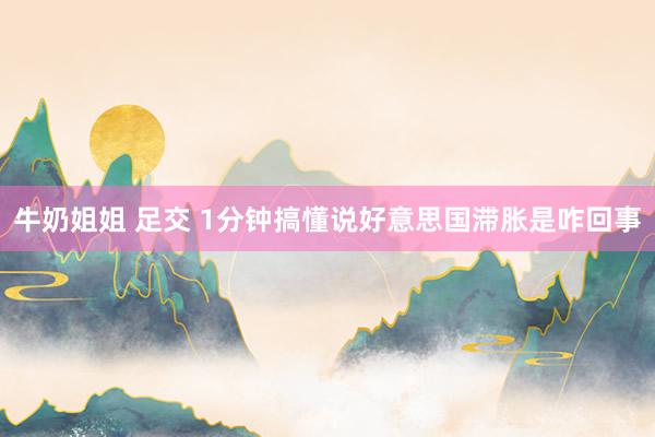 牛奶姐姐 足交 1分钟搞懂说好意思国滞胀是咋回事