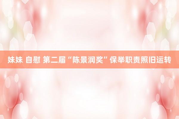妹妹 自慰 第二届“陈景润奖”保举职责照旧运转