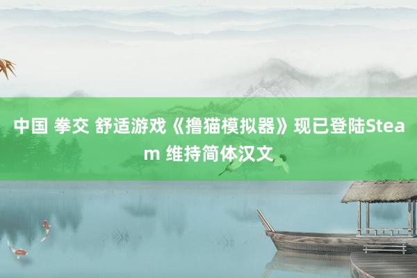 中国 拳交 舒适游戏《撸猫模拟器》现已登陆Steam 维持简体汉文