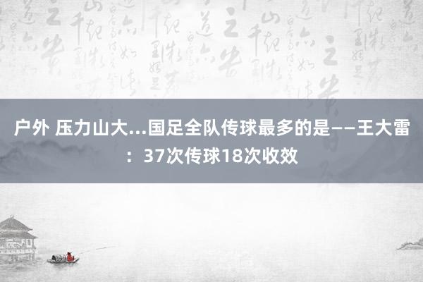 户外 压力山大...国足全队传球最多的是——王大雷：37次传球18次收效