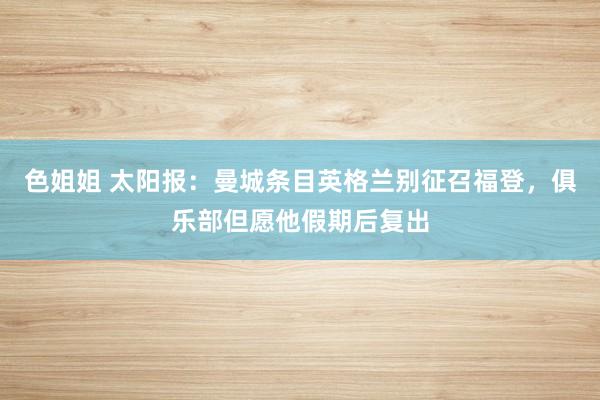 色姐姐 太阳报:曼城条目英格兰别征召福登,俱乐部但愿他假期后复出