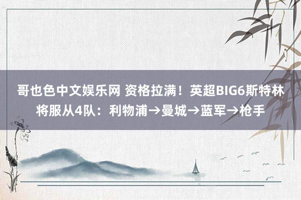 哥也色中文娱乐网 资格拉满！英超BIG6斯特林将服从4队：利物浦→曼城→蓝军→枪手