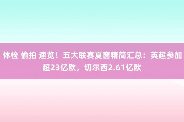 体检 偷拍 速览！五大联赛夏窗精简汇总：英超参加超23亿欧，切尔西2.61亿欧
